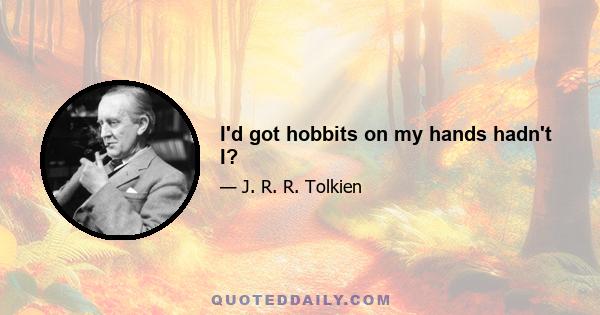 I'd got hobbits on my hands hadn't I?