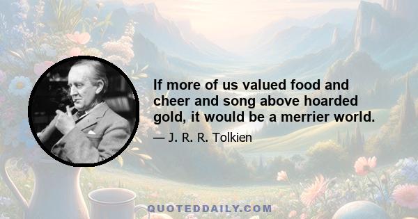 If more of us valued food and cheer and song above hoarded gold, it would be a merrier world.