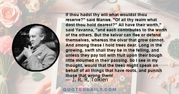 If thou hadst thy will what wouldst thou reserve? said Manwe. Of all thy realm what dost thou hold dearest? All have their worth, said Yavanna, and each contributes to the worth of the others. But the kelvar can flee or 