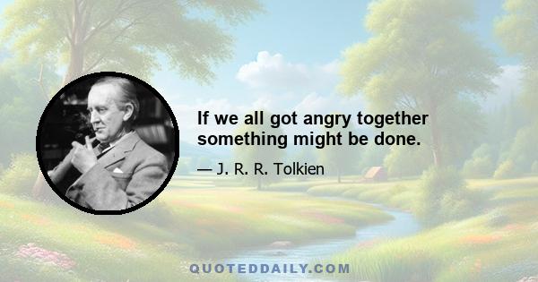 If we all got angry together something might be done.