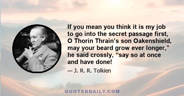 If you mean you think it is my job to go into the secret passage first, O Thorin Thrain’s son Oakenshield, may your beard grow ever longer,” he said crossly, “say so at once and have done!