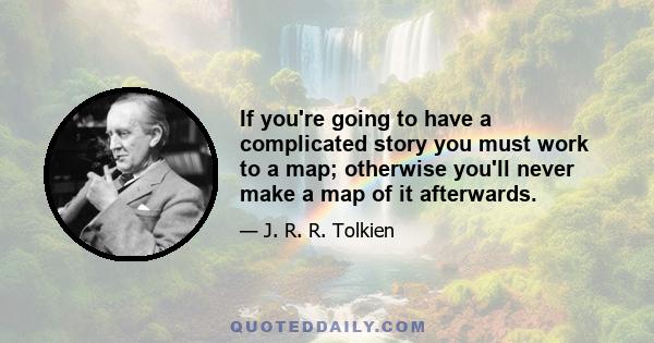 If you're going to have a complicated story you must work to a map; otherwise you'll never make a map of it afterwards.