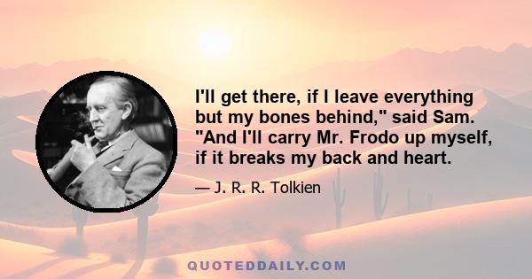 I'll get there, if I leave everything but my bones behind, said Sam. And I'll carry Mr. Frodo up myself, if it breaks my back and heart.