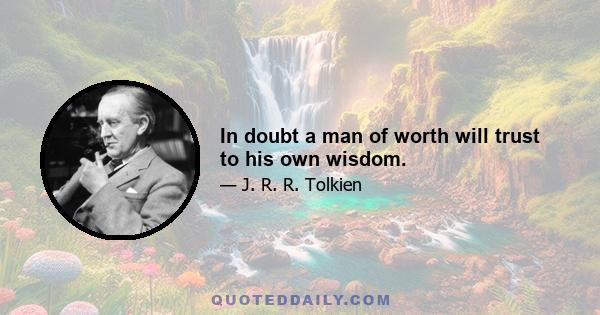 In doubt a man of worth will trust to his own wisdom.