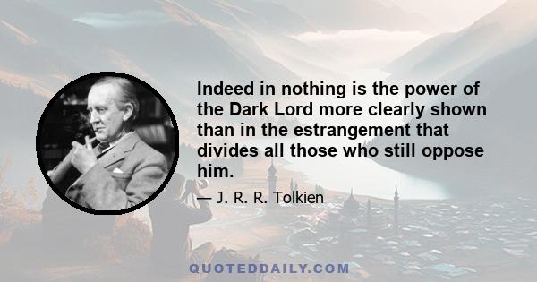 Indeed in nothing is the power of the Dark Lord more clearly shown than in the estrangement that divides all those who still oppose him.