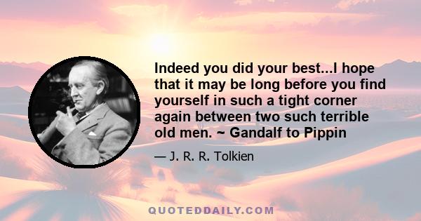 Indeed you did your best...I hope that it may be long before you find yourself in such a tight corner again between two such terrible old men. ~ Gandalf to Pippin