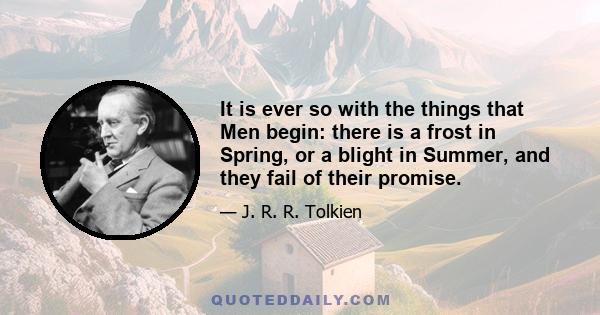 It is ever so with the things that Men begin: there is a frost in Spring, or a blight in Summer, and they fail of their promise.