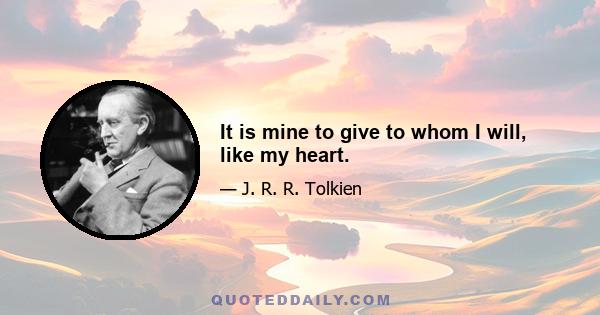 It is mine to give to whom I will, like my heart.