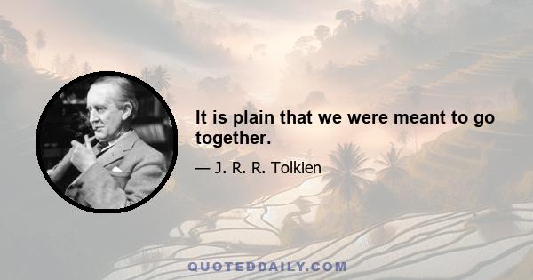 It is plain that we were meant to go together.