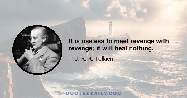 It is useless to meet revenge with revenge; it will heal nothing.