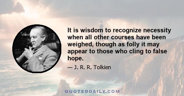 It is wisdom to recognize necessity when all other courses have been weighed, though as folly it may appear to those who cling to false hope.