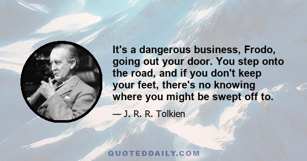 It's a dangerous business, Frodo, going out your door. You step onto the road, and if you don't keep your feet, there's no knowing where you might be swept off to.