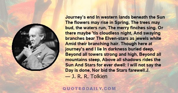 Journey’s end In western lands beneath the Sun The flowers may rise in Spring, The trees may bud, the waters run, The merry finches sing. Or there maybe 'tis cloudless night, And swaying branches bear The Elven-stars as 