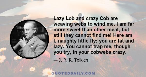 Lazy Lob and crazy Cob are weaving webs to wind me. I am far more sweet than other meat, but still they cannot find me! Here am I, naughty little fly; you are fat and lazy. You cannot trap me, though you try, in your