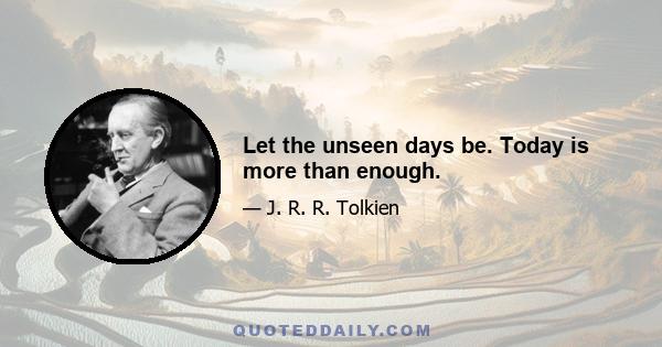 Let the unseen days be. Today is more than enough.