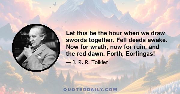 Let this be the hour when we draw swords together. Fell deeds awake. Now for wrath, now for ruin, and the red dawn. Forth, Eorlingas!