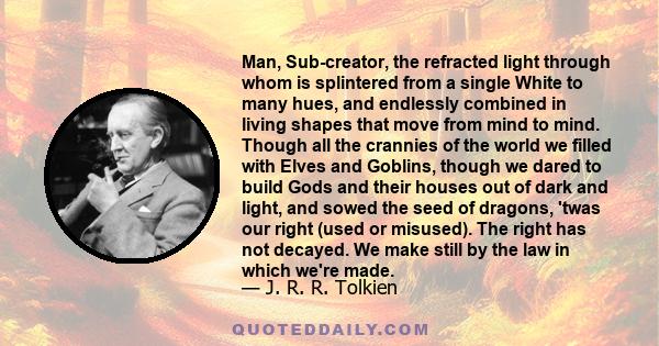 Man, Sub-creator, the refracted light through whom is splintered from a single White to many hues, and endlessly combined in living shapes that move from mind to mind. Though all the crannies of the world we filled with 