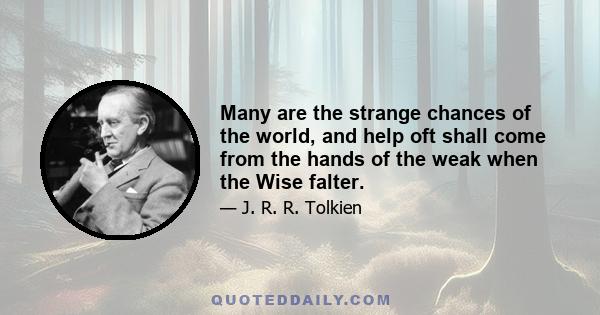 Many are the strange chances of the world, and help oft shall come from the hands of the weak when the Wise falter.