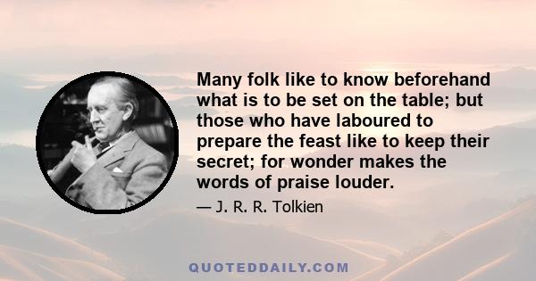 Many folk like to know beforehand what is to be set on the table; but those who have laboured to prepare the feast like to keep their secret; for wonder makes the words of praise louder.