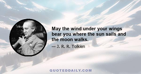 May the wind under your wings bear you where the sun sails and the moon walks.