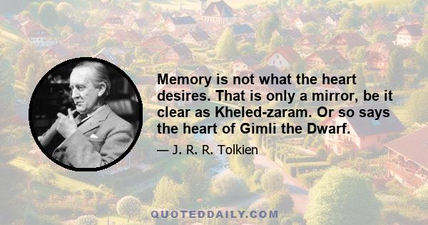 Memory is not what the heart desires. That is only a mirror, be it clear as Kheled-zaram. Or so says the heart of Gimli the Dwarf.