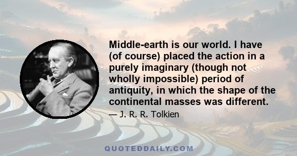 Middle-earth is our world. I have (of course) placed the action in a purely imaginary (though not wholly impossible) period of antiquity, in which the shape of the continental masses was different.