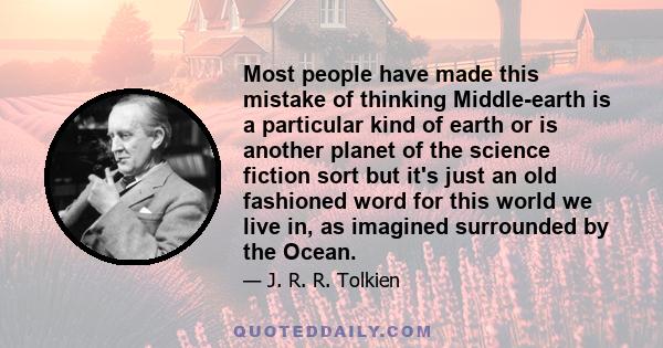 Most people have made this mistake of thinking Middle-earth is a particular kind of earth or is another planet of the science fiction sort but it's just an old fashioned word for this world we live in, as imagined