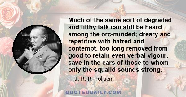 Much of the same sort of degraded and filthy talk can still be heard among the orc-minded; dreary and repetitive with hatred and contempt, too long removed from good to retain even verbal vigour, save in the ears of