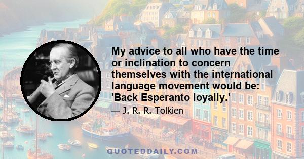 My advice to all who have the time or inclination to concern themselves with the international language movement would be: 'Back Esperanto loyally.'