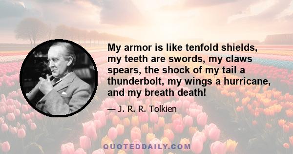 My armor is like tenfold shields, my teeth are swords, my claws spears, the shock of my tail a thunderbolt, my wings a hurricane, and my breath death!