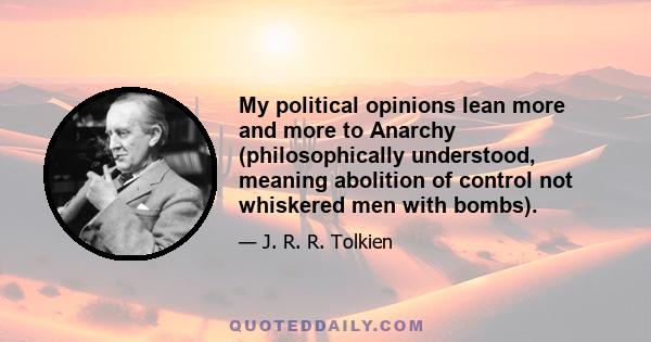 My political opinions lean more and more to Anarchy (philosophically understood, meaning abolition of control not whiskered men with bombs).