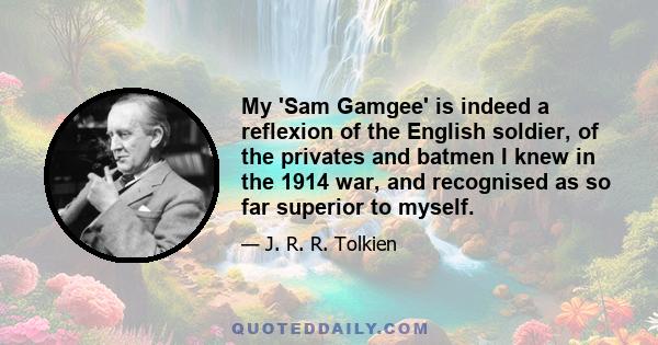 My 'Sam Gamgee' is indeed a reflexion of the English soldier, of the privates and batmen I knew in the 1914 war, and recognised as so far superior to myself.