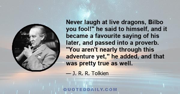 Never laugh at live dragons, Bilbo you fool! he said to himself, and it became a favourite saying of his later, and passed into a proverb. You aren't nearly through this adventure yet, he added, and that was pretty true 