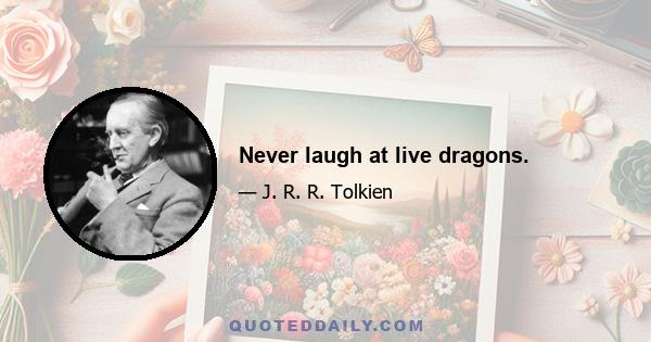 Never laugh at live dragons.