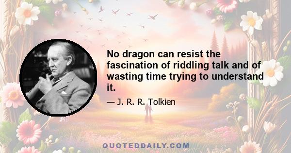 No dragon can resist the fascination of riddling talk and of wasting time trying to understand it.