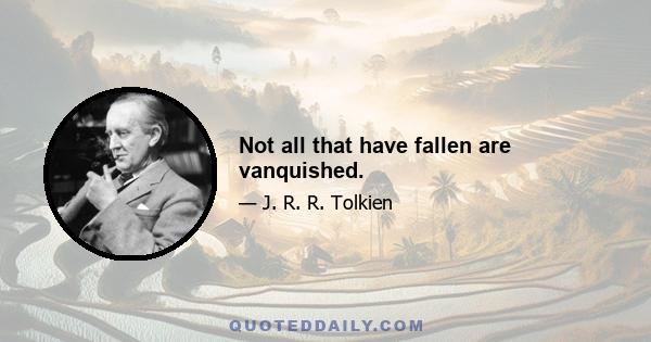 Not all that have fallen are vanquished.