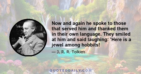 Now and again he spoke to those that served him and thanked them in their own language. They smiled at him and said laughing: 'Here is a jewel among hobbits!