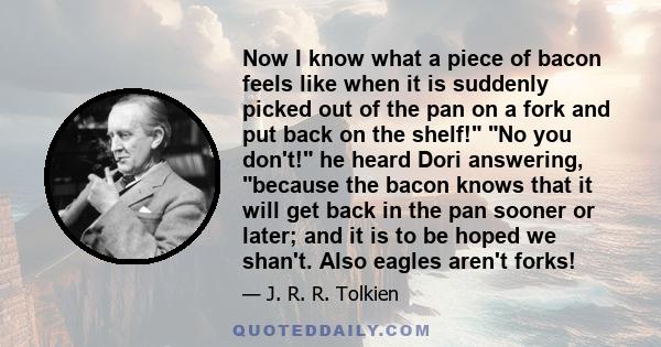 Now I know what a piece of bacon feels like when it is suddenly picked out of the pan on a fork and put back on the shelf! No you don't! he heard Dori answering, because the bacon knows that it will get back in the pan