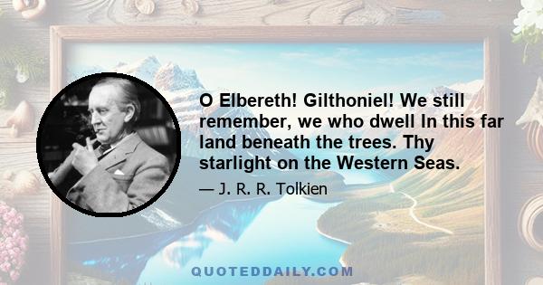 O Elbereth! Gilthoniel! We still remember, we who dwell In this far land beneath the trees. Thy starlight on the Western Seas.