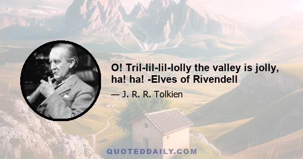 O! Tril-lil-lil-lolly the valley is jolly, ha! ha! -Elves of Rivendell