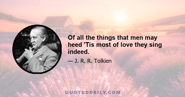 Of all the things that men may heed 'Tis most of love they sing indeed.