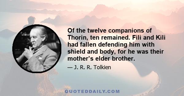 Of the twelve companions of Thorin, ten remained. Fili and Kili had fallen defending him with shield and body, for he was their mother’s elder brother.