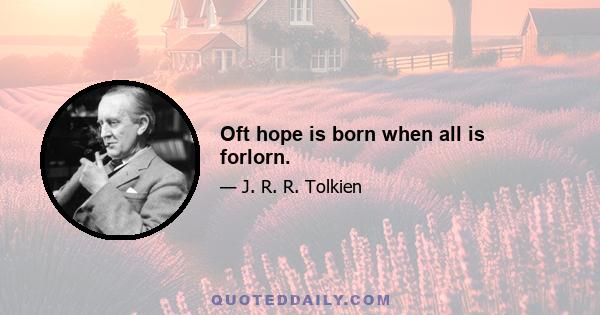 Oft hope is born when all is forlorn.