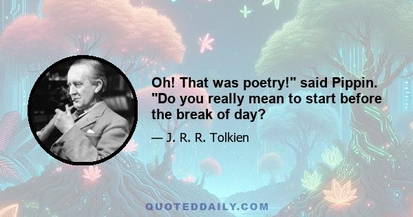 Oh! That was poetry! said Pippin. Do you really mean to start before the break of day?