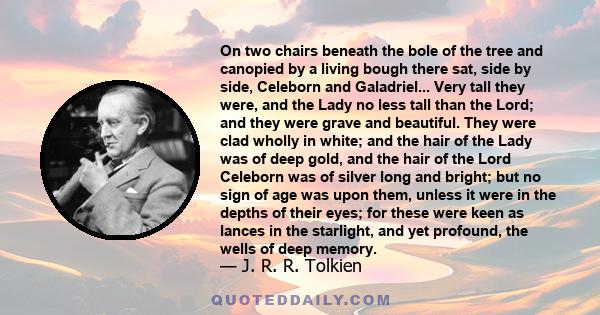 On two chairs beneath the bole of the tree and canopied by a living bough there sat, side by side, Celeborn and Galadriel... Very tall they were, and the Lady no less tall than the Lord; and they were grave and