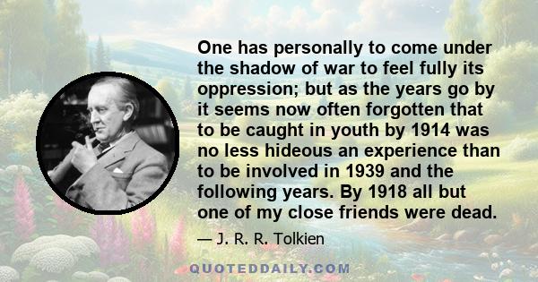 One has personally to come under the shadow of war to feel fully its oppression; but as the years go by it seems now often forgotten that to be caught in youth by 1914 was no less hideous an experience than to be