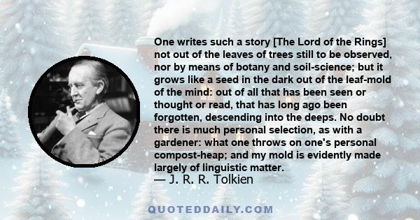 One writes such a story [The Lord of the Rings] not out of the leaves of trees still to be observed, nor by means of botany and soil-science; but it grows like a seed in the dark out of the leaf-mold of the mind: out of 