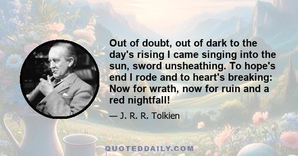 Out of doubt, out of dark to the day's rising I came singing into the sun, sword unsheathing. To hope's end I rode and to heart's breaking: Now for wrath, now for ruin and a red nightfall!