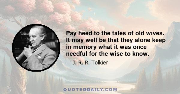 Pay heed to the tales of old wives. It may well be that they alone keep in memory what it was once needful for the wise to know.