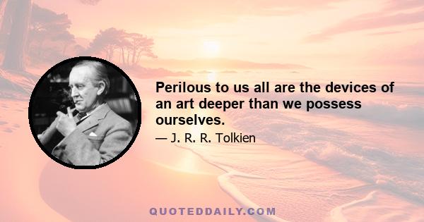 Perilous to us all are the devices of an art deeper than we possess ourselves.